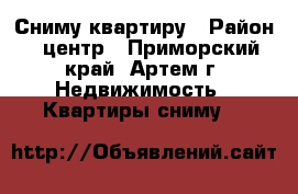 Сниму квартиру › Район ­ центр - Приморский край, Артем г. Недвижимость » Квартиры сниму   